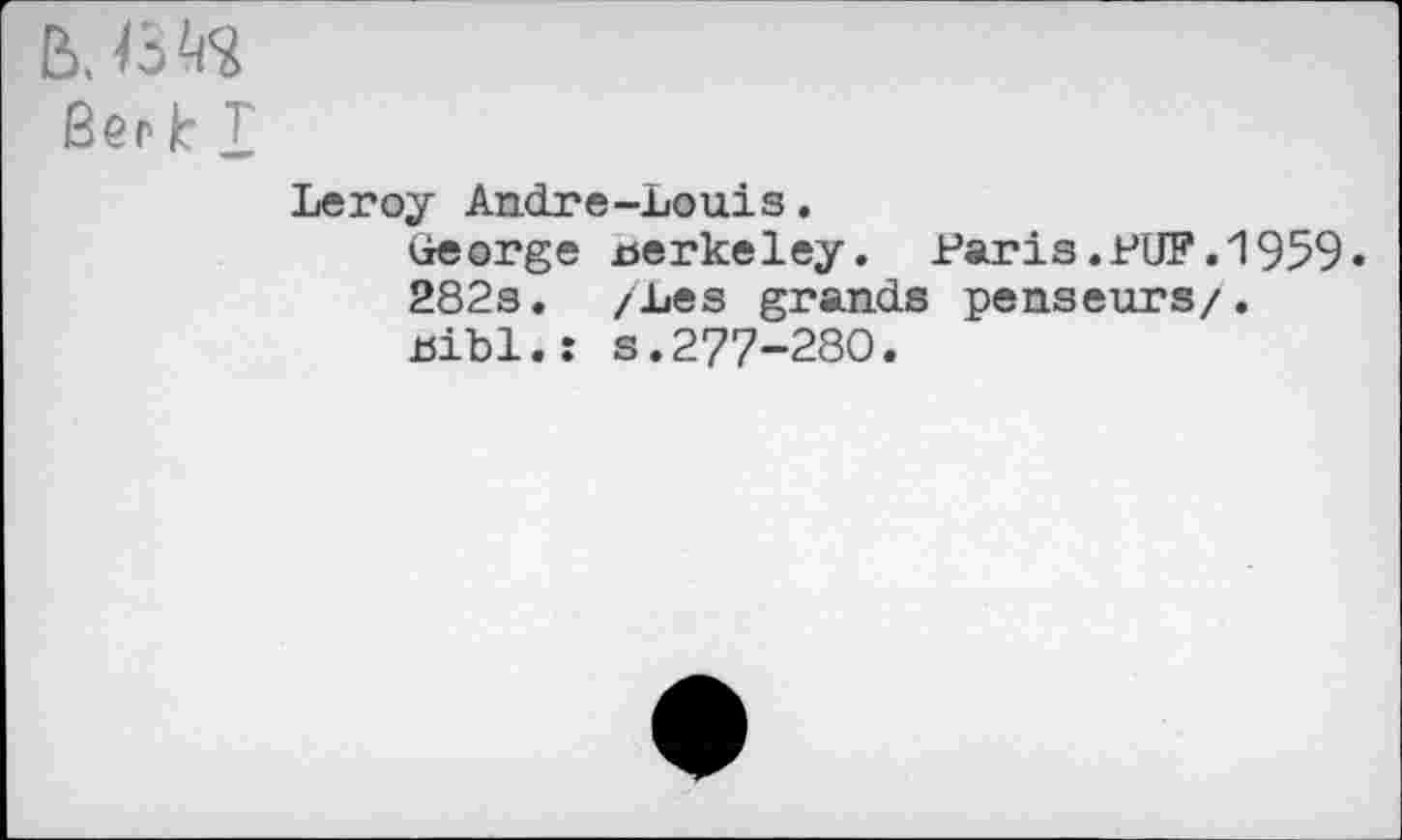 ﻿B. №
Ber le T
Leroy André-Louis.
George berkeley. Paris.PUF.1959• 282s. /Les grands penseurs/, jtsibl.: s.277-280.